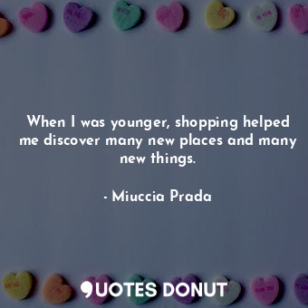  When I was younger, shopping helped me discover many new places and many new thi... - Miuccia Prada - Quotes Donut