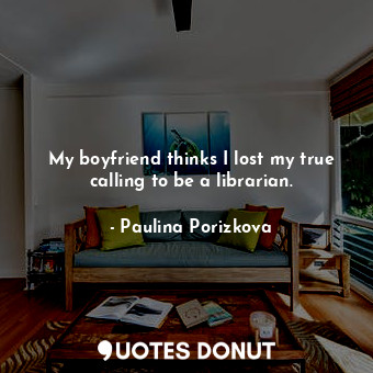  My boyfriend thinks I lost my true calling to be a librarian.... - Paulina Porizkova - Quotes Donut