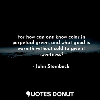  For how can one know color in perpetual green, and what good is warmth without c... - John Steinbeck - Quotes Donut