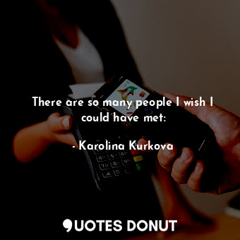  There are so many people I wish I could have met:... - Karolina Kurkova - Quotes Donut