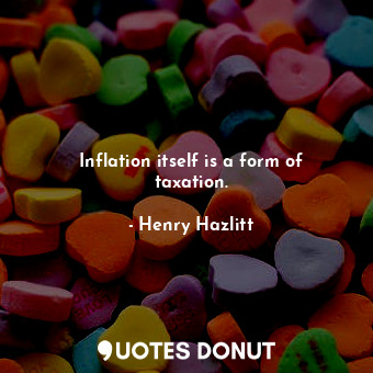 Inflation itself is a form of taxation.