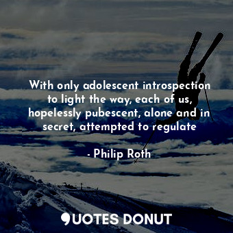  With only adolescent introspection to light the way, each of us, hopelessly pube... - Philip Roth - Quotes Donut