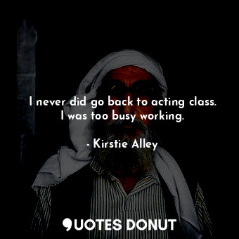  I never did go back to acting class. I was too busy working.... - Kirstie Alley - Quotes Donut