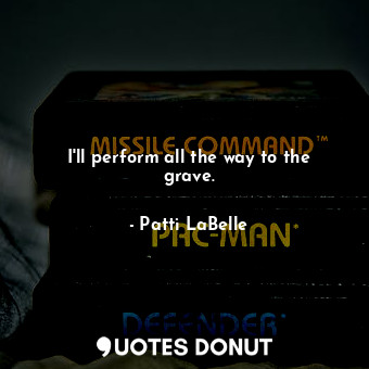  I&#39;ll perform all the way to the grave.... - Patti LaBelle - Quotes Donut