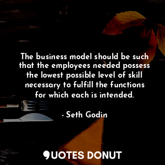  The business model should be such that the employees needed possess the lowest p... - Seth Godin - Quotes Donut