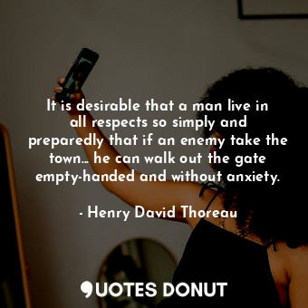 It is desirable that a man live in all respects so simply and preparedly that if an enemy take the town... he can walk out the gate empty-handed and without anxiety.