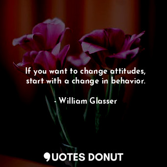  If you want to change attitudes, start with a change in behavior.... - William Glasser - Quotes Donut