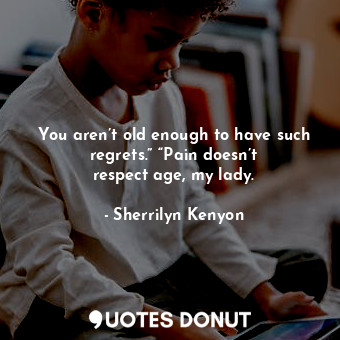You aren’t old enough to have such regrets.” “Pain doesn’t respect age, my lady.