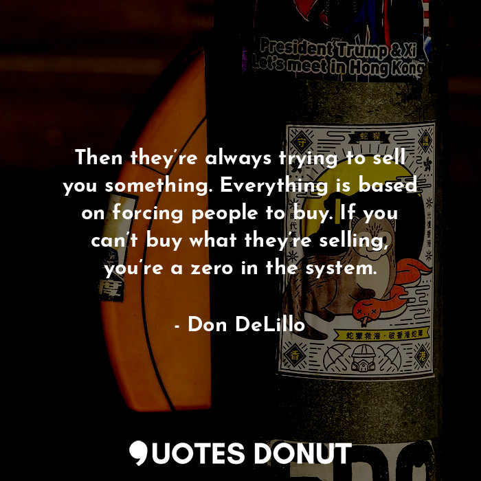  Then they’re always trying to sell you something. Everything is based on forcing... - Don DeLillo - Quotes Donut