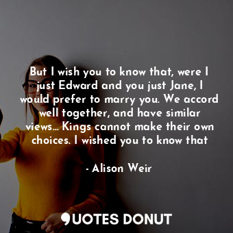  But I wish you to know that, were I just Edward and you just Jane, I would prefe... - Alison Weir - Quotes Donut