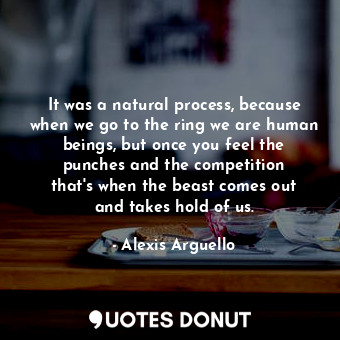  It was a natural process, because when we go to the ring we are human beings, bu... - Alexis Arguello - Quotes Donut