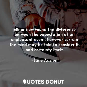Elinor now found the difference between the expectation of an unpleasant event, however certain the mind may be told to consider it, and certainty itself.