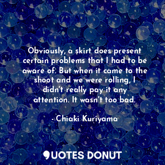  Obviously, a skirt does present certain problems that I had to be aware of. But ... - Chiaki Kuriyama - Quotes Donut