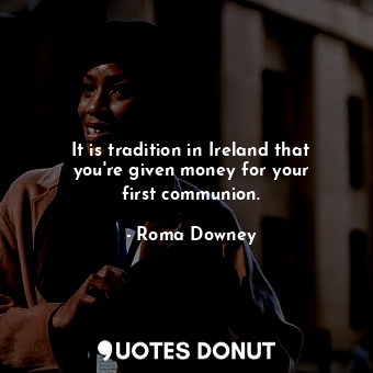  It is tradition in Ireland that you&#39;re given money for your first communion.... - Roma Downey - Quotes Donut