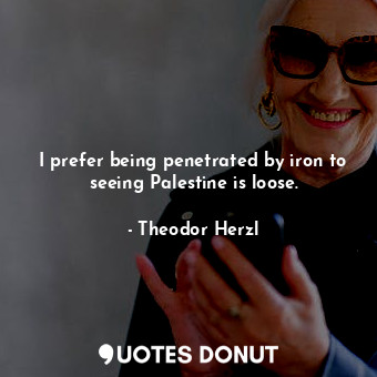  I prefer being penetrated by iron to seeing Palestine is loose.... - Theodor Herzl - Quotes Donut