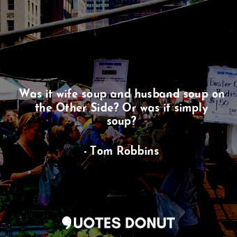  Was it wife soup and husband soup on the Other Side? Or was it simply soup?... - Tom Robbins - Quotes Donut