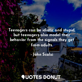  Teenagers can be idiotic and stupid, but teenagers also model their behavior fro... - John Scalzi - Quotes Donut