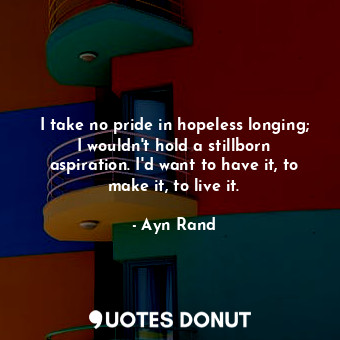  I take no pride in hopeless longing; I wouldn't hold a stillborn aspiration. I'd... - Ayn Rand - Quotes Donut