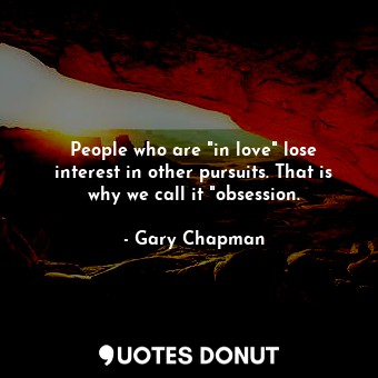 People who are "in love" lose interest in other pursuits. That is why we call it "obsession.