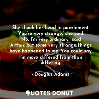  She shook her head in puzzlement. 'You're very strange,' she said. 'No, I'm very... - Douglas Adams - Quotes Donut