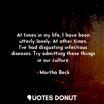 At times in my life, I have been utterly lonely. At other times, I&#39;ve had disgusting infectious diseases. Try admitting these things in our culture.