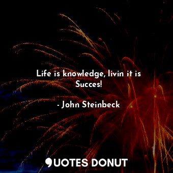  Life is knowledge, livin it is Succes!... - John Steinbeck - Quotes Donut