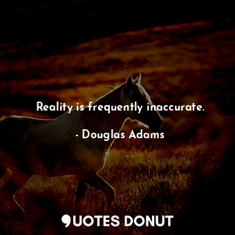 Reality is frequently inaccurate.