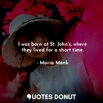 I was born at St. John&#39;s, where they lived for a short time.... - Maria Monk - Quotes Donut