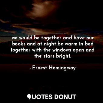 we would be together and have our books and at night be warm in bed together with the windows open and the stars bright.