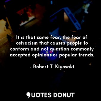  It is that same fear, the fear of ostracism that causes people to conform and no... - Robert T. Kiyosaki - Quotes Donut