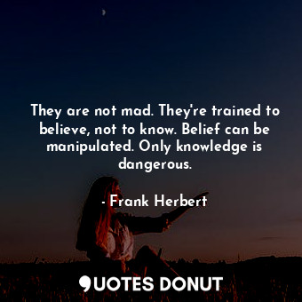  They are not mad. They're trained to believe, not to know. Belief can be manipul... - Frank Herbert - Quotes Donut