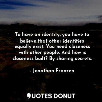  To have an identity, you have to believe that other identities equally exist. Yo... - Jonathan Franzen - Quotes Donut