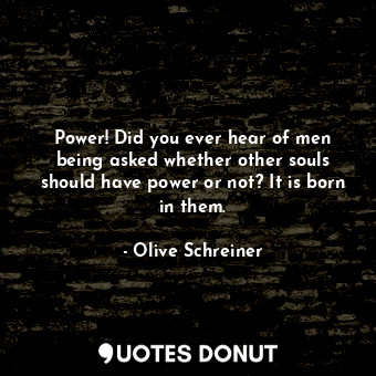 Power! Did you ever hear of men being asked whether other souls should have power or not? It is born in them.