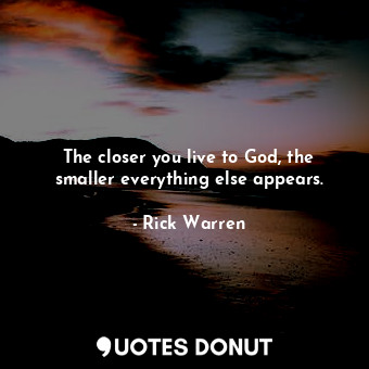  The closer you live to God, the smaller everything else appears.... - Rick Warren - Quotes Donut