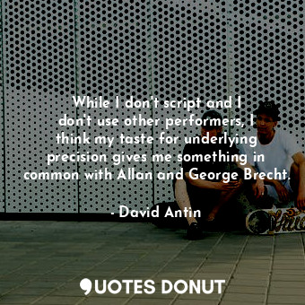  While I don&#39;t script and I don&#39;t use other performers, I think my taste ... - David Antin - Quotes Donut