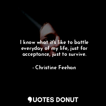  I know what it's like to battle everyday of my life, just for acceptance, just t... - Christine Feehan - Quotes Donut