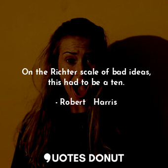  On the Richter scale of bad ideas, this had to be a ten.... - Robert   Harris - Quotes Donut
