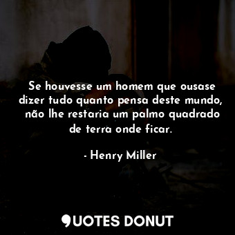 ‎Se houvesse um homem que ousase dizer tudo quanto pensa deste mundo,  não lhe restaria um palmo quadrado de terra onde ficar.