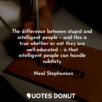 The difference between stupid and intelligent people – and this is true whether or not they are well-educated – is that intelligent people can handle subtlety.
