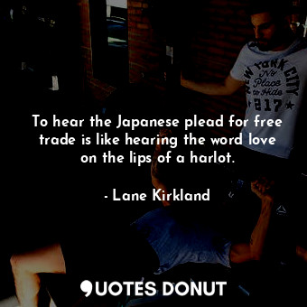  To hear the Japanese plead for free trade is like hearing the word love on the l... - Lane Kirkland - Quotes Donut