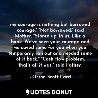  my courage is nothing but borrowed courage.” “Not borrowed,” said Mother. “Store... - Orson Scott Card - Quotes Donut