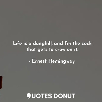 Life is a dunghill, and I'm the cock that gets to crow on it.