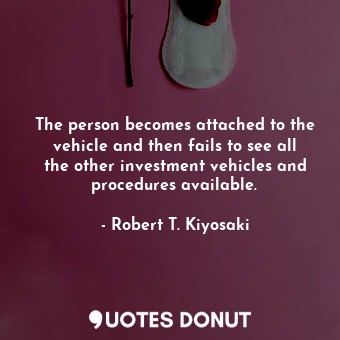 The person becomes attached to the vehicle and then fails to see all the other investment vehicles and procedures available.