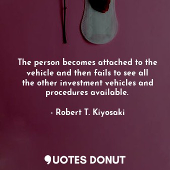  The person becomes attached to the vehicle and then fails to see all the other i... - Robert T. Kiyosaki - Quotes Donut