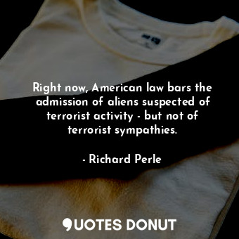  Right now, American law bars the admission of aliens suspected of terrorist acti... - Richard Perle - Quotes Donut