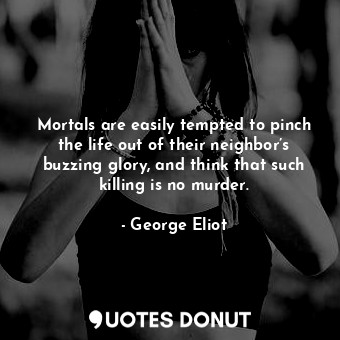 Mortals are easily tempted to pinch the life out of their neighbor’s buzzing glory, and think that such killing is no murder.