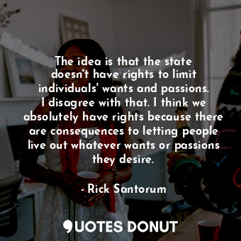  The idea is that the state doesn&#39;t have rights to limit individuals&#39; wan... - Rick Santorum - Quotes Donut