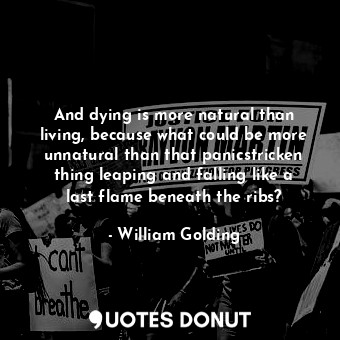 And dying is more natural than living, because what could be more unnatural than that panicstricken thing leaping and falling like a last flame beneath the ribs?