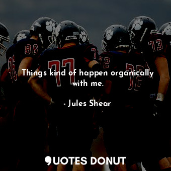  Things kind of happen organically with me.... - Jules Shear - Quotes Donut