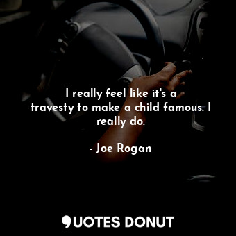  I really feel like it&#39;s a travesty to make a child famous. I really do.... - Joe Rogan - Quotes Donut